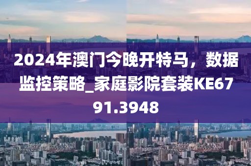 2024年澳門今晚開特馬，數據監控策略_家庭影院套裝KE6791.3948