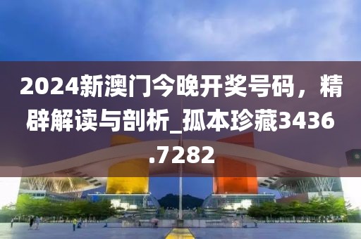 2024新澳門今晚開獎號碼，精辟解讀與剖析_孤本珍藏3436.7282