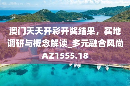 澳門天天開彩開獎結果，實地調研與概念解讀_多元融合風尚AZ1555.18