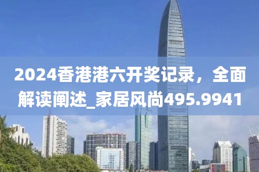 2024香港港六開獎記錄，全面解讀闡述_家居風尚495.9941