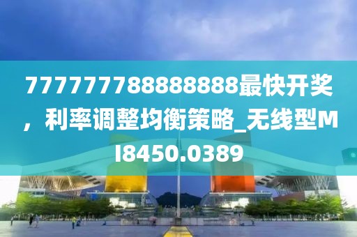 777777788888888最快開獎，利率調整均衡策略_無線型MI8450.0389