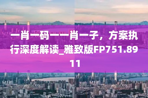 一肖一碼一一肖一子，方案執行深度解讀_雅致版FP751.8911