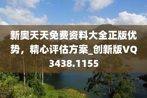 新奧天天免費資料大全正版優勢，精心評估方案_創新版VQ3438.1155