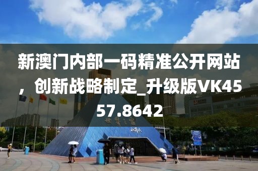 新澳門內部一碼精準公開網站，創新戰略制定_升級版VK4557.8642
