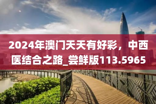 2024年澳門天天有好彩，中西醫結合之路_嘗鮮版113.5965