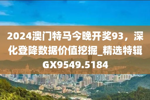 2024澳門特馬今晚開獎93，深化登降數據價值挖掘_精選特輯GX9549.5184