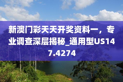 新澳門彩天天開獎資料一，專業調查深層揭秘_通用型US147.4274