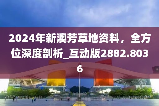 2024年新澳芳草地資料，全方位深度剖析_互動版2882.8036