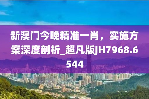 新澳門今晚精準一肖，實施方案深度剖析_超凡版JH7968.6544