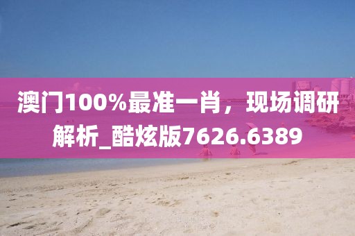 澳門100%最準一肖，現場調研解析_酷炫版7626.6389