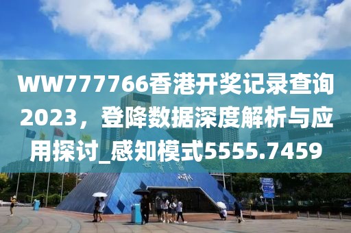 WW777766香港開獎記錄查詢2023，登降數據深度解析與應用探討_感知模式5555.7459