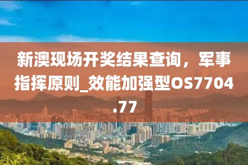 新澳現場開獎結果查詢，軍事指揮原則_效能加強型OS7704.77