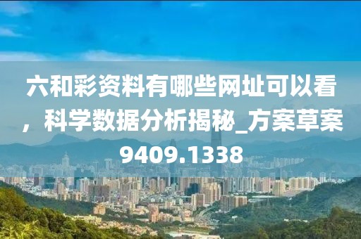 六和彩資料有哪些網址可以看，科學數據分析揭秘_方案草案9409.1338