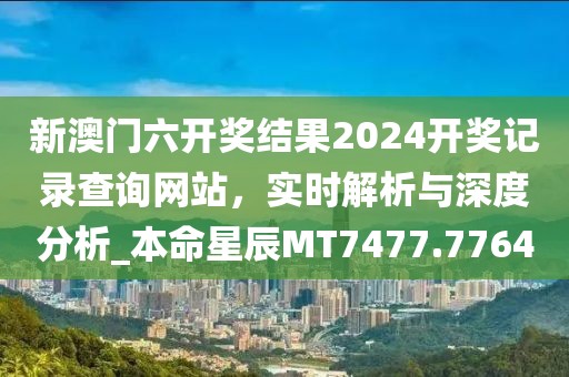 新澳門六開獎結果2024開獎記錄查詢網站，實時解析與深度分析_本命星辰MT7477.7764