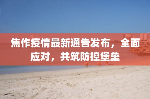 焦作疫情最新通告發布，全面應對，共筑防控堡壘