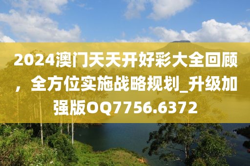 2024澳門天天開好彩大全回顧，全方位實施戰略規劃_升級加強版OQ7756.6372