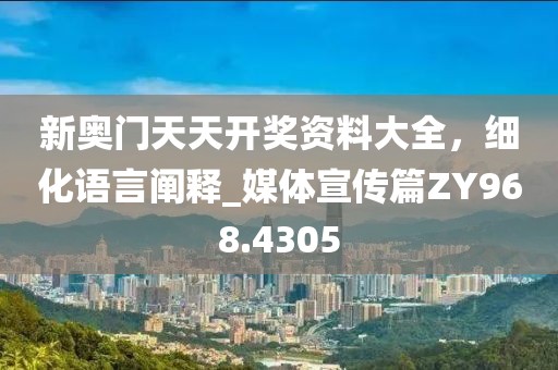 新奧門天天開獎資料大全，細化語言闡釋_媒體宣傳篇ZY968.4305
