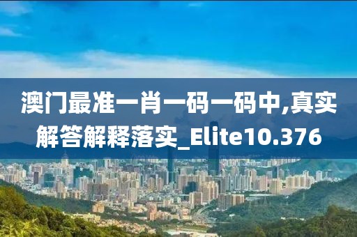 澳門最準一肖一碼一碼中,真實解答解釋落實_Elite10.376
