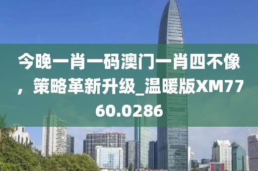 今晚一肖一碼澳門一肖四不像，策略革新升級_溫暖版XM7760.0286