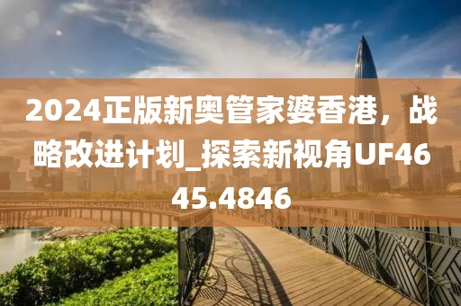 2024正版新奧管家婆香港，戰略改進計劃_探索新視角UF4645.4846