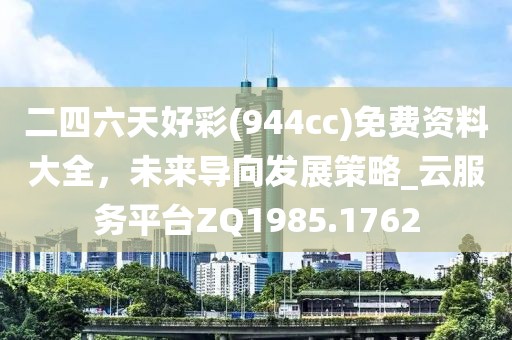 二四六天好彩(944cc)免費資料大全，未來導向發展策略_云服務平臺ZQ1985.1762