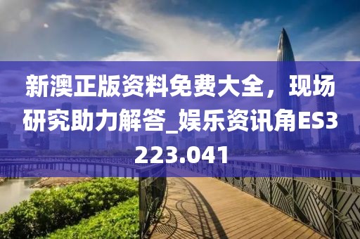 新澳正版資料免費大全，現場研究助力解答_娛樂資訊角ES3223.041