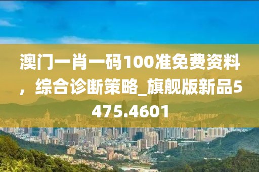 澳門一肖一碼100準免費資料，綜合診斷策略_旗艦版新品5475.4601