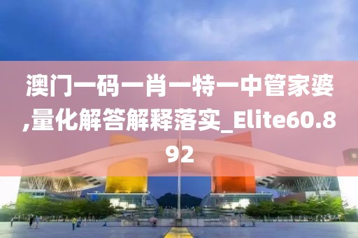 澳門一碼一肖一特一中管家婆,量化解答解釋落實_Elite60.892