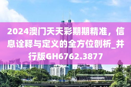 2024澳門天天彩期期精準，信息詮釋與定義的全方位剖析_并行版GH6762.3877