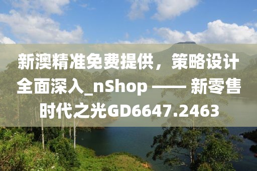 新澳精準免費提供，策略設計全面深入_nShop —— 新零售時代之光GD6647.2463