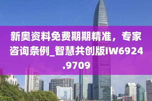 新奧資料免費期期精準，專家咨詢條例_智慧共創版IW6924.9709
