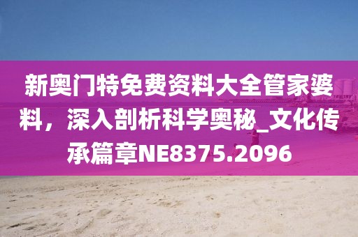 新奧門特免費資料大全管家婆料，深入剖析科學奧秘_文化傳承篇章NE8375.2096