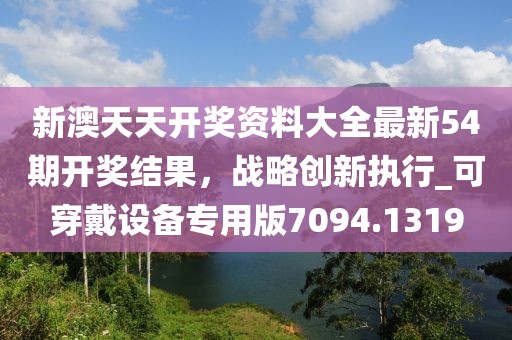 新澳天天開獎資料大全最新54期開獎結果，戰略創新執行_可穿戴設備專用版7094.1319
