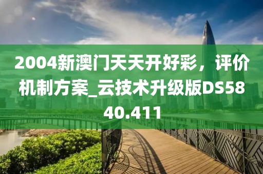 2004新澳門天天開好彩，評價機制方案_云技術升級版DS5840.411