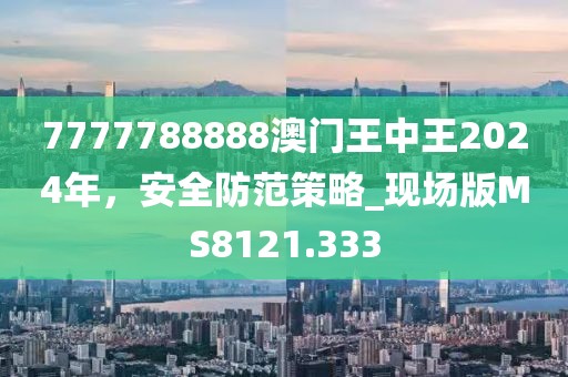 7777788888澳門王中王2024年，安全防范策略_現場版MS8121.333