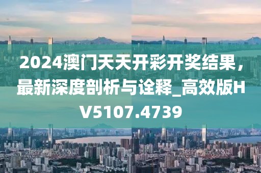 2024澳門天天開彩開獎結果，最新深度剖析與詮釋_高效版HV5107.4739