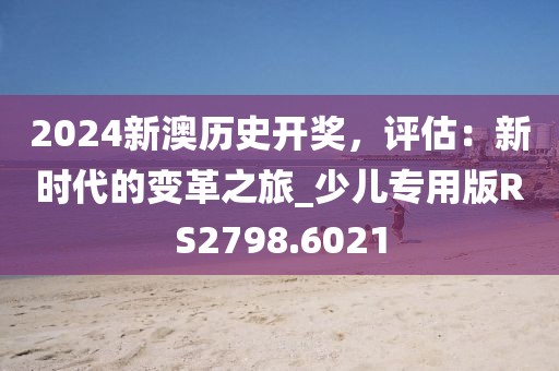 2024新澳歷史開獎，評估：新時代的變革之旅_少兒專用版RS2798.6021