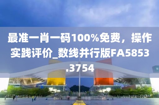 最準一肖一碼100%免費，操作實踐評價_數線并行版FA5853.3754