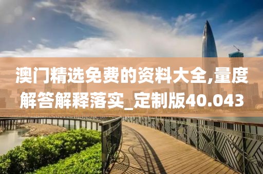 澳門精選免費的資料大全,量度解答解釋落實_定制版40.043