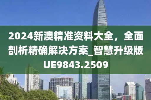 2024新澳精準資料大全，全面剖析精確解決方案_智慧升級版UE9843.2509