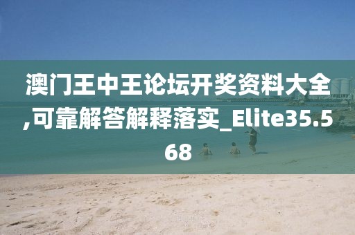 澳門王中王論壇開獎資料大全,可靠解答解釋落實_Elite35.568