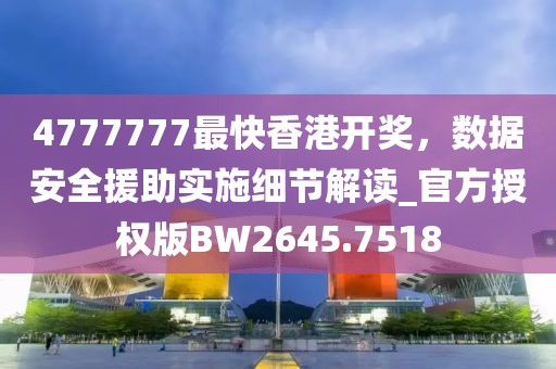 4777777最快香港開獎，數據安全援助實施細節解讀_官方授權版BW2645.7518
