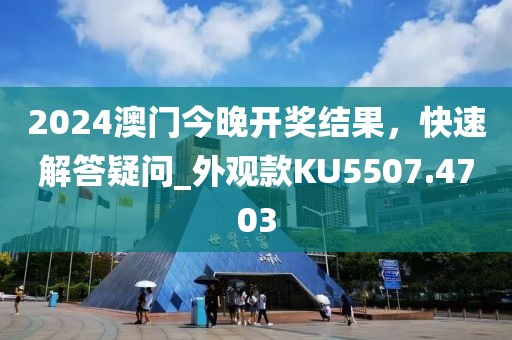 2024澳門今晚開獎結果，快速解答疑問_外觀款KU5507.4703