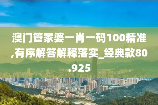 澳門管家婆一肖一碼100精準,有序解答解釋落實_經典款80.925