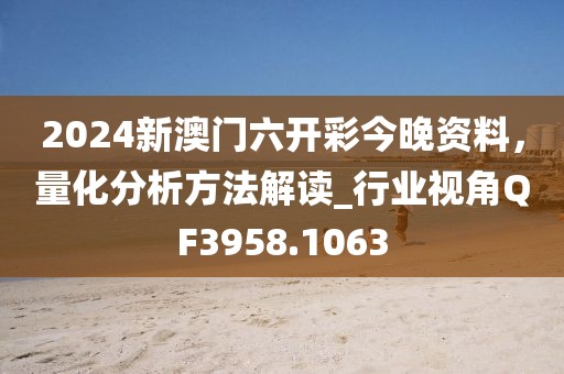 2024新澳門六開彩今晚資料，量化分析方法解讀_行業視角QF3958.1063