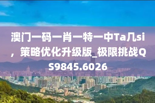 澳門一碼一肖一特一中Ta幾si，策略優化升級版_極限挑戰QS9845.6026