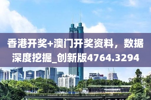 香港開獎+澳門開獎資料，數據深度挖掘_創新版4764.3294