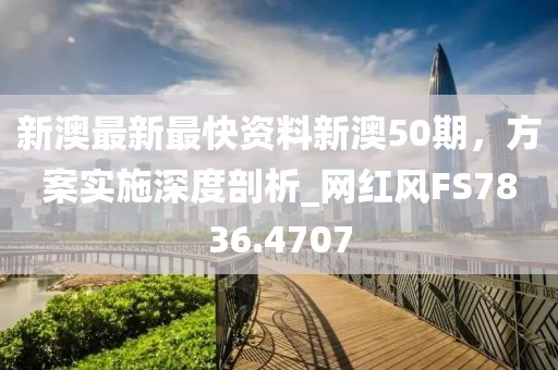 新澳最新最快資料新澳50期，方案實施深度剖析_網紅風FS7836.4707