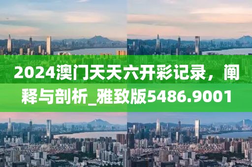2024澳門天天六開彩記錄，闡釋與剖析_雅致版5486.9001