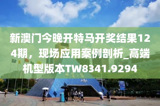 新澳門今晚開特馬開獎結果124期，現場應用案例剖析_高端機型版本TW8341.9294